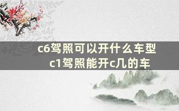 c6驾照可以开什么车型 c1驾照能开c几的车